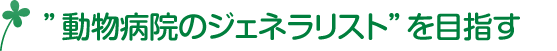 ”動物病院のジェネラリスト”を目指す