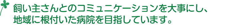 飼い主さんとのコミュニケーションを大事にし、地域に根付いた病院を目指しています。
